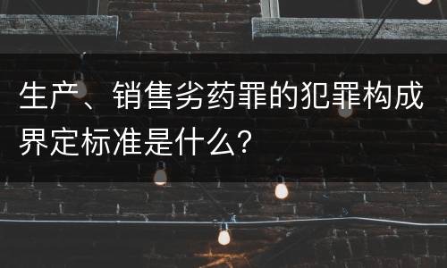 生产、销售劣药罪的犯罪构成界定标准是什么？