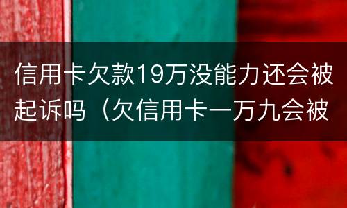 信用卡欠款19万没能力还会被起诉吗（欠信用卡一万九会被起诉吗）
