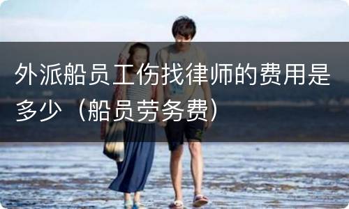 外派船员工伤找律师的费用是多少（船员劳务费）