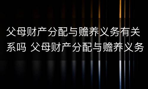 父母财产分配与赡养义务有关系吗 父母财产分配与赡养义务有关系吗怎么写