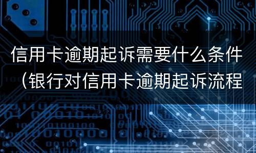 信用卡逾期起诉需要什么条件（银行对信用卡逾期起诉流程）