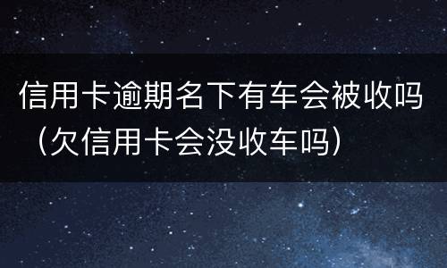 信用卡逾期名下有车会被收吗（欠信用卡会没收车吗）