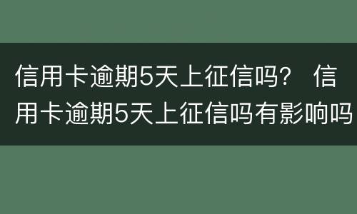 信用卡逾期5天上征信吗？ 信用卡逾期5天上征信吗有影响吗