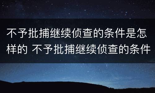不予批捕继续侦查的条件是怎样的 不予批捕继续侦查的条件是怎样的呢