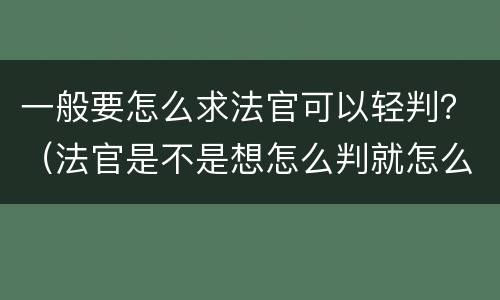 一般要怎么求法官可以轻判？（法官是不是想怎么判就怎么判）