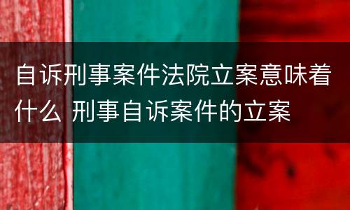 自诉刑事案件法院立案意味着什么 刑事自诉案件的立案