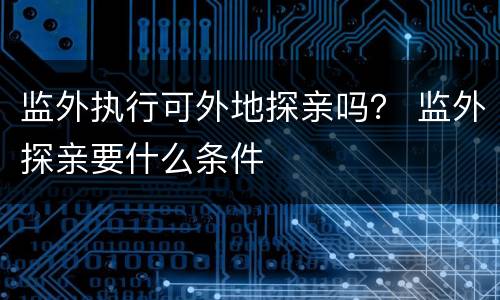 监外执行可外地探亲吗？ 监外探亲要什么条件