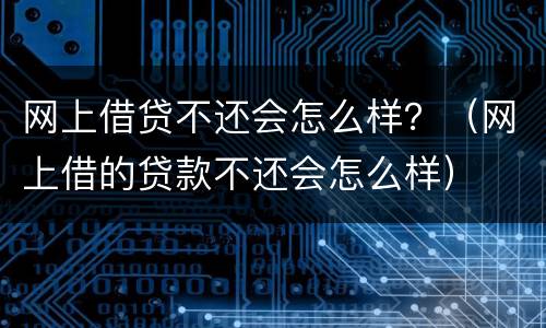 网上借贷不还会怎么样？（网上借的贷款不还会怎么样）