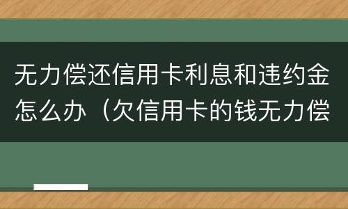 无力偿还信用卡利息和违约金怎么办（欠信用卡的钱无力偿还可以只还本金吗）