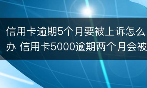 信用卡逾期5个月要被上诉怎么办 信用卡5000逾期两个月会被起诉吗