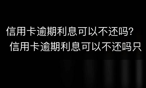 信用卡逾期利息可以不还吗？ 信用卡逾期利息可以不还吗只还本金