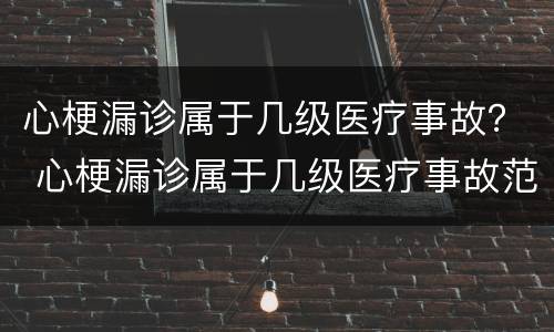 心梗漏诊属于几级医疗事故？ 心梗漏诊属于几级医疗事故范围