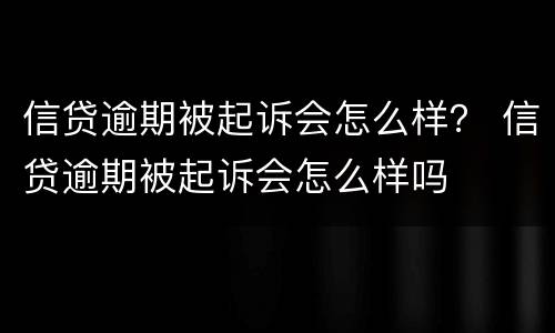 信贷逾期被起诉会怎么样？ 信贷逾期被起诉会怎么样吗