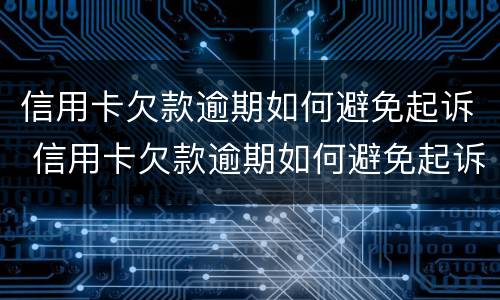 信用卡欠款逾期如何避免起诉 信用卡欠款逾期如何避免起诉对方