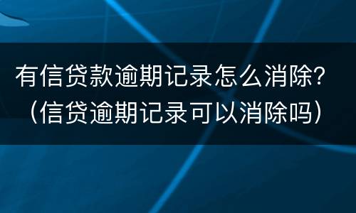 有信贷款逾期记录怎么消除？（信贷逾期记录可以消除吗）