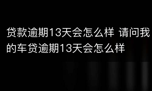 贷款逾期13天会怎么样 请问我的车贷逾期13天会怎么样