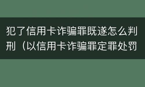 犯了信用卡诈骗罪既遂怎么判刑（以信用卡诈骗罪定罪处罚）