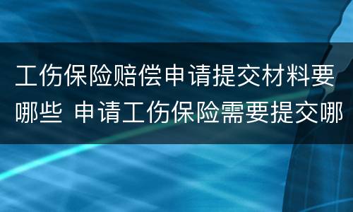 工伤保险赔偿申请提交材料要哪些 申请工伤保险需要提交哪些材料?