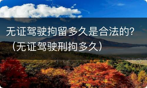 无证驾驶拘留多久是合法的？（无证驾驶刑拘多久）