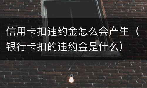 信用卡扣违约金怎么会产生（银行卡扣的违约金是什么）
