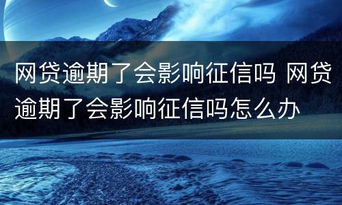 网贷逾期了会影响征信吗 网贷逾期了会影响征信吗怎么办