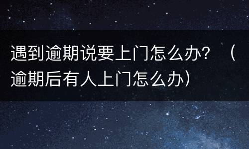 遇到逾期说要上门怎么办？（逾期后有人上门怎么办）