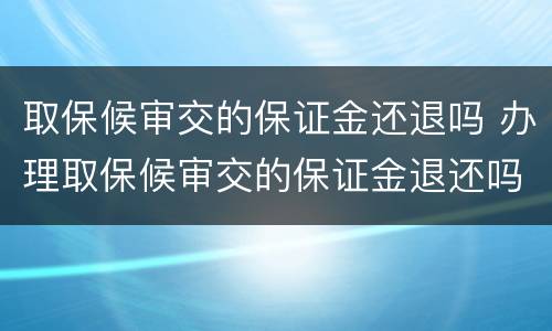 取保候审交的保证金还退吗 办理取保候审交的保证金退还吗