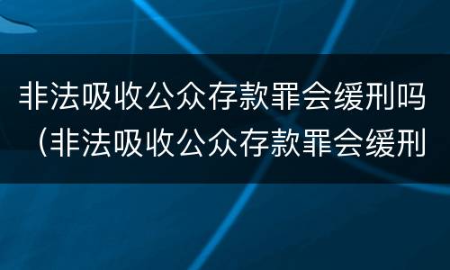 非法吸收公众存款罪会缓刑吗（非法吸收公众存款罪会缓刑吗知乎）