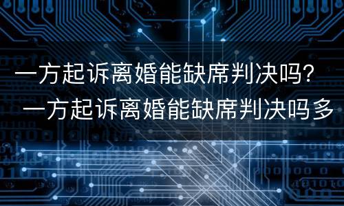 一方起诉离婚能缺席判决吗？ 一方起诉离婚能缺席判决吗多久