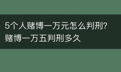 5个人赌博一万元怎么判刑？ 赌博一万五判刑多久