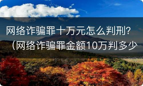 网络诈骗罪十万元怎么判刑？（网络诈骗罪金额10万判多少年）