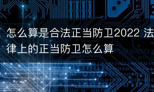 怎么算是合法正当防卫2022 法律上的正当防卫怎么算