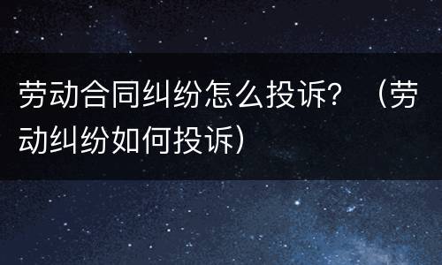 劳动合同纠纷怎么投诉？（劳动纠纷如何投诉）