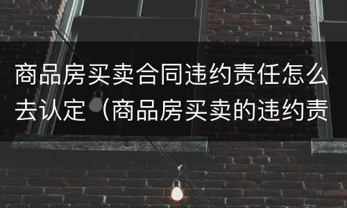 商品房买卖合同违约责任怎么去认定（商品房买卖的违约责任）