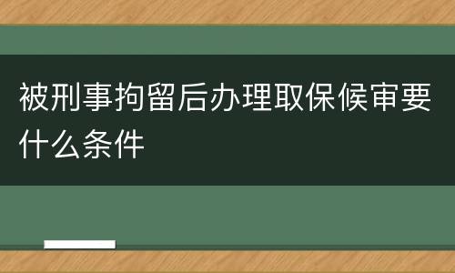 被刑事拘留后办理取保候审要什么条件