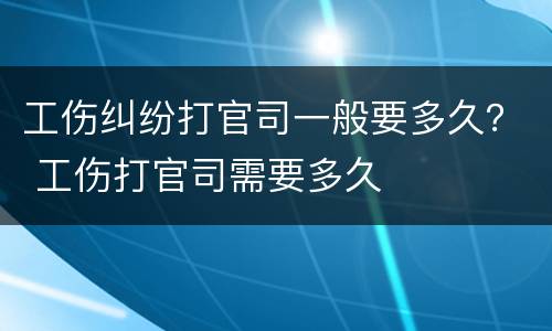 工伤纠纷打官司一般要多久？ 工伤打官司需要多久