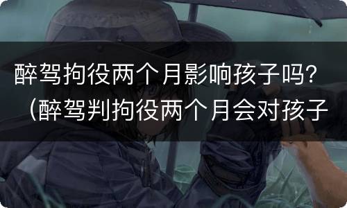 醉驾拘役两个月影响孩子吗？（醉驾判拘役两个月会对孩子有影响吗）