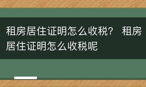 租房居住证明怎么收税？ 租房居住证明怎么收税呢