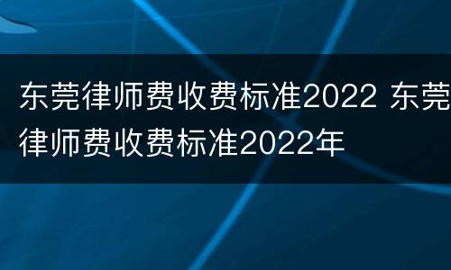 东莞律师费收费标准2022 东莞律师费收费标准2022年