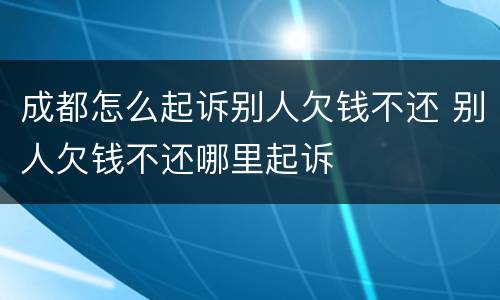 成都怎么起诉别人欠钱不还 别人欠钱不还哪里起诉