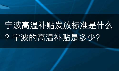 宁波高温补贴发放标准是什么? 宁波的高温补贴是多少?