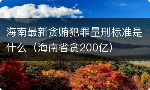 海南最新贪贿犯罪量刑标准是什么（海南省贪200亿）