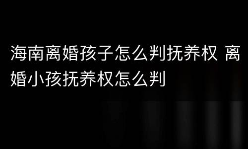 海南离婚孩子怎么判抚养权 离婚小孩抚养权怎么判