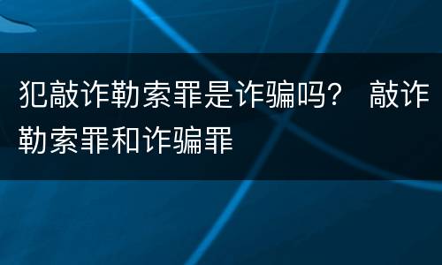 犯敲诈勒索罪是诈骗吗？ 敲诈勒索罪和诈骗罪