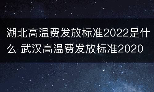 湖北高温费发放标准2022是什么 武汉高温费发放标准2020