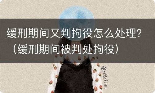 缓刑期间又判拘役怎么处理？（缓刑期间被判处拘役）