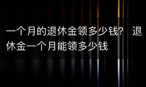 一个月的退休金领多少钱？ 退休金一个月能领多少钱