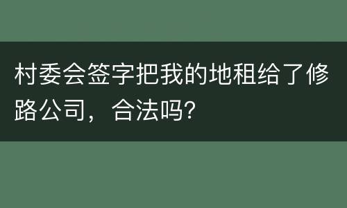 村委会签字把我的地租给了修路公司，合法吗？