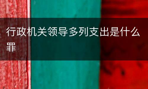 行政机关领导多列支出是什么罪