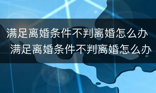 满足离婚条件不判离婚怎么办 满足离婚条件不判离婚怎么办手续